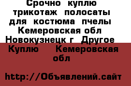 Срочно  куплю  трикотаж  полосаты  для  костюма  пчелы - Кемеровская обл., Новокузнецк г. Другое » Куплю   . Кемеровская обл.